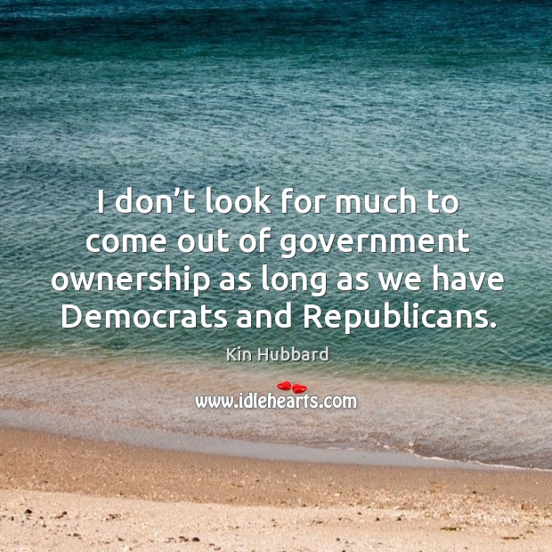 I don’t look for much to come out of government ownership as long as we have democrats and republicans. Kin Hubbard Picture Quote