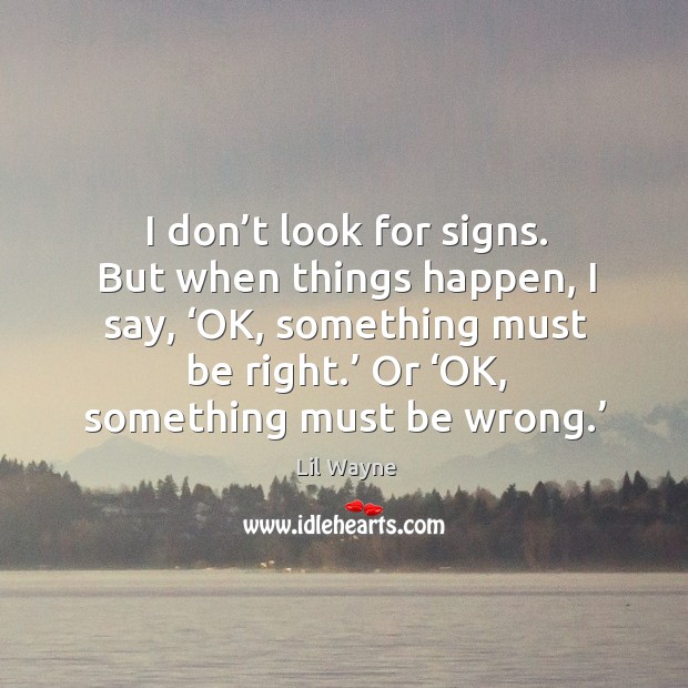 I don’t look for signs. But when things happen, I say, ‘ok, something must be right.’ Image