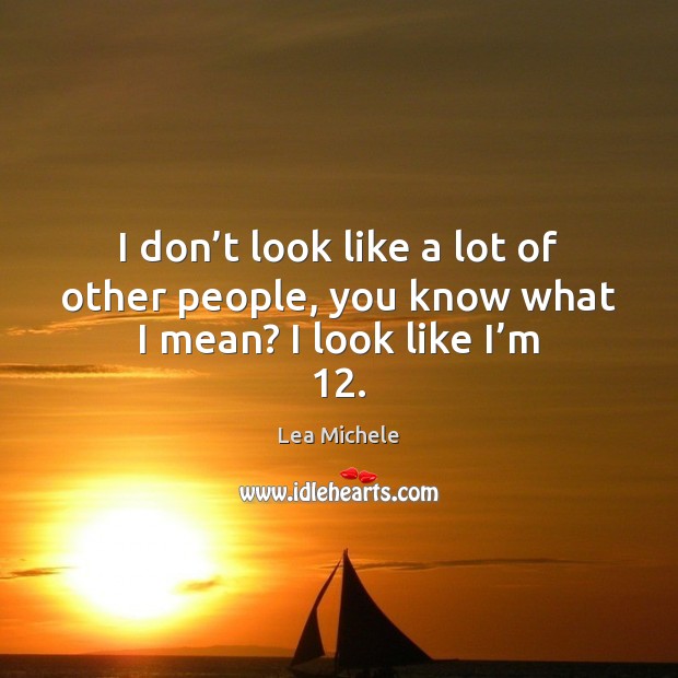 I don’t look like a lot of other people, you know what I mean? I look like I’m 12. Lea Michele Picture Quote