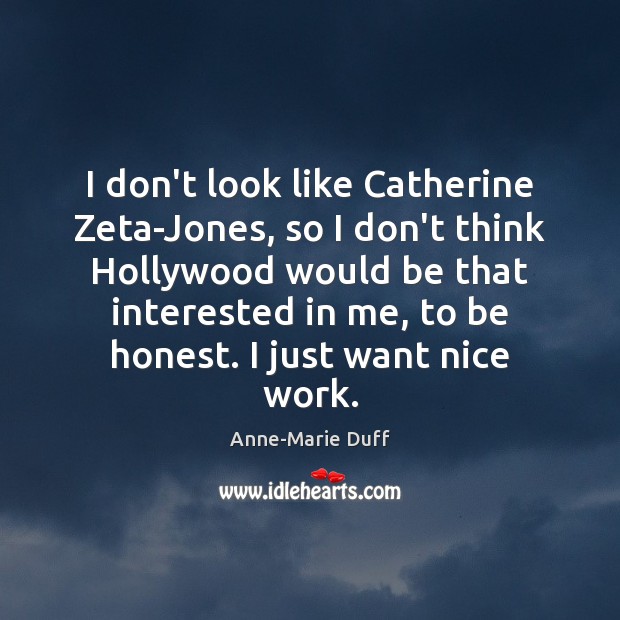 I don’t look like Catherine Zeta-Jones, so I don’t think Hollywood would Anne-Marie Duff Picture Quote