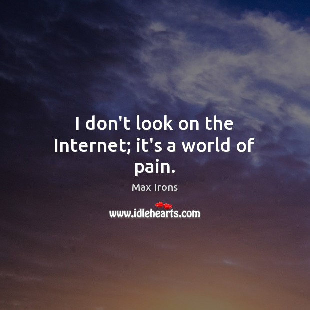 I don’t look on the Internet; it’s a world of pain. Image