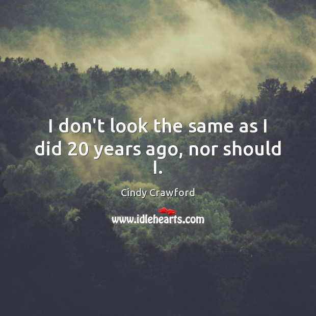I don’t look the same as I did 20 years ago, nor should I. Cindy Crawford Picture Quote