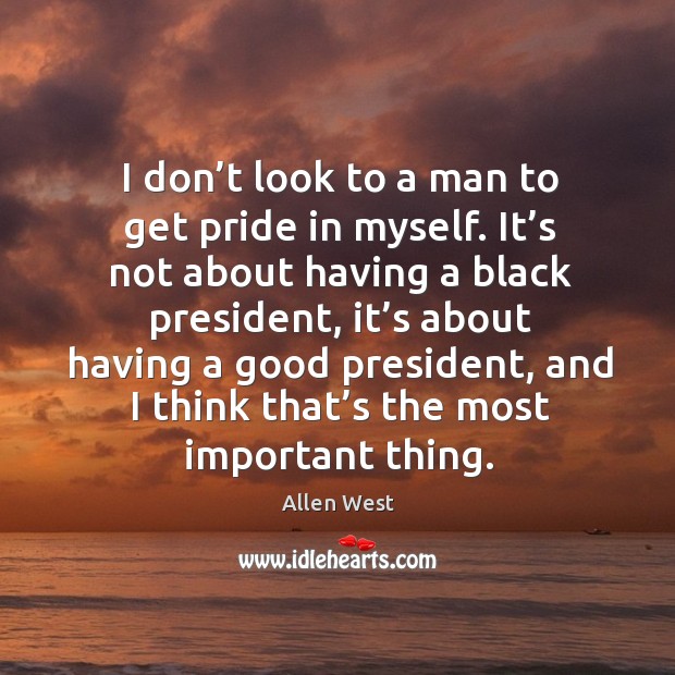 I don’t look to a man to get pride in myself. It’s not about having a black president Allen West Picture Quote