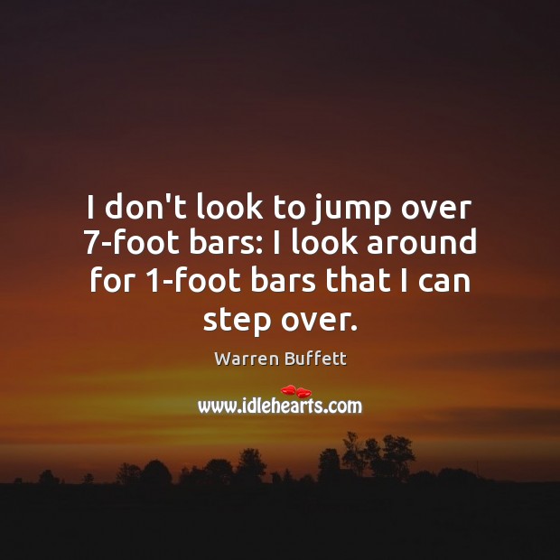 I don’t look to jump over 7-foot bars: I look around for 1-foot bars that I can step over. Warren Buffett Picture Quote