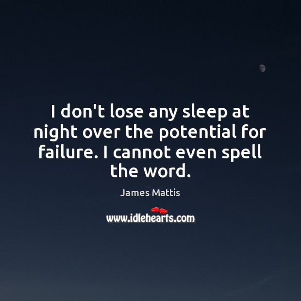I don’t lose any sleep at night over the potential for failure. Image