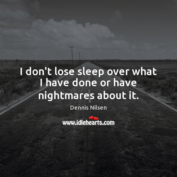 I don’t lose sleep over what I have done or have nightmares about it. Image