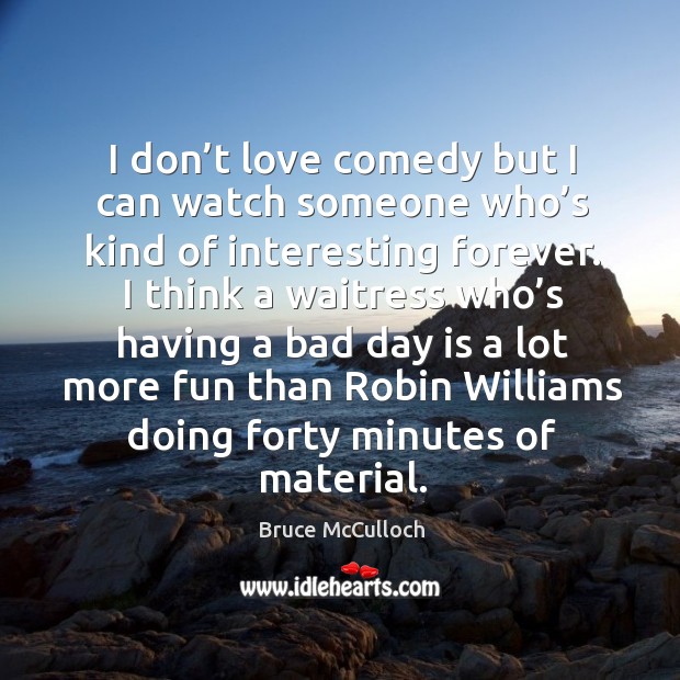 I don’t love comedy but I can watch someone who’s kind of interesting forever. Bruce McCulloch Picture Quote