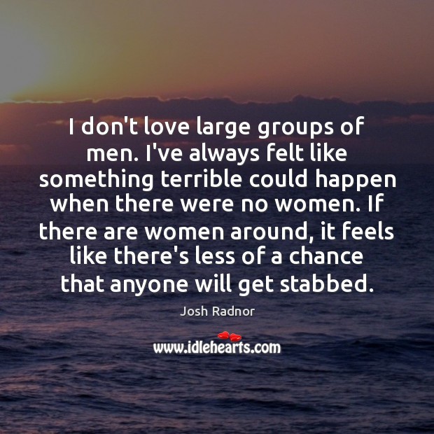 I don’t love large groups of men. I’ve always felt like something Josh Radnor Picture Quote