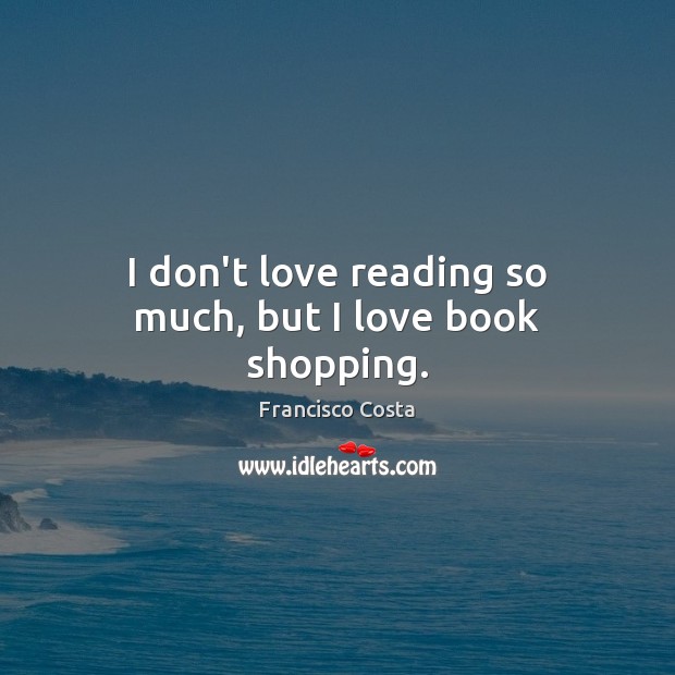 I don’t love reading so much, but I love book shopping. Francisco Costa Picture Quote