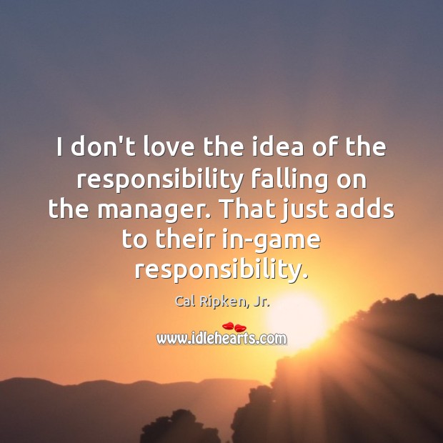 I don’t love the idea of the responsibility falling on the manager. Cal Ripken, Jr. Picture Quote
