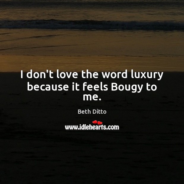 I don’t love the word luxury because it feels Bougy to me. Beth Ditto Picture Quote