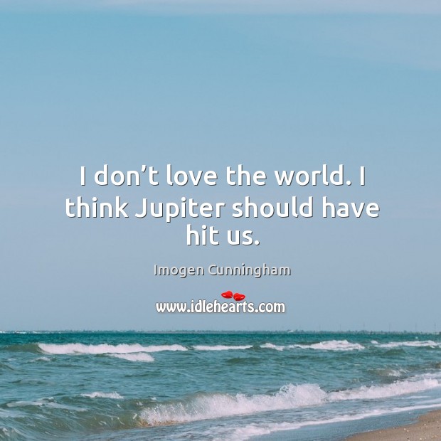 I don’t love the world. I think jupiter should have hit us. Imogen Cunningham Picture Quote
