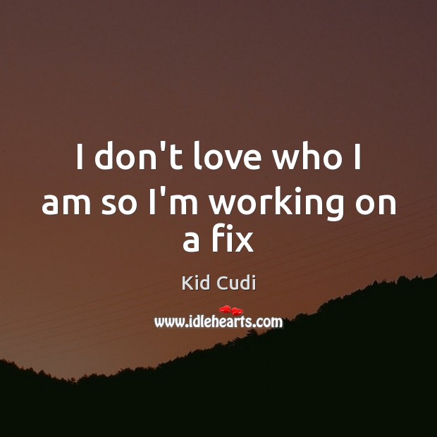 I don’t love who I am so I’m working on a fix Kid Cudi Picture Quote