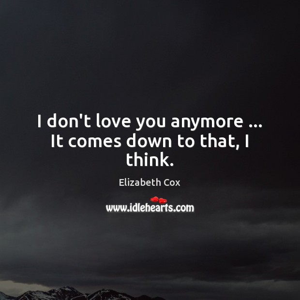 I don’t love you anymore … It comes down to that, I think. Image