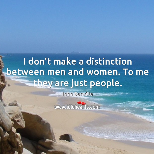 I don’t make a distinction between men and women. To me they are just people. John Banville Picture Quote
