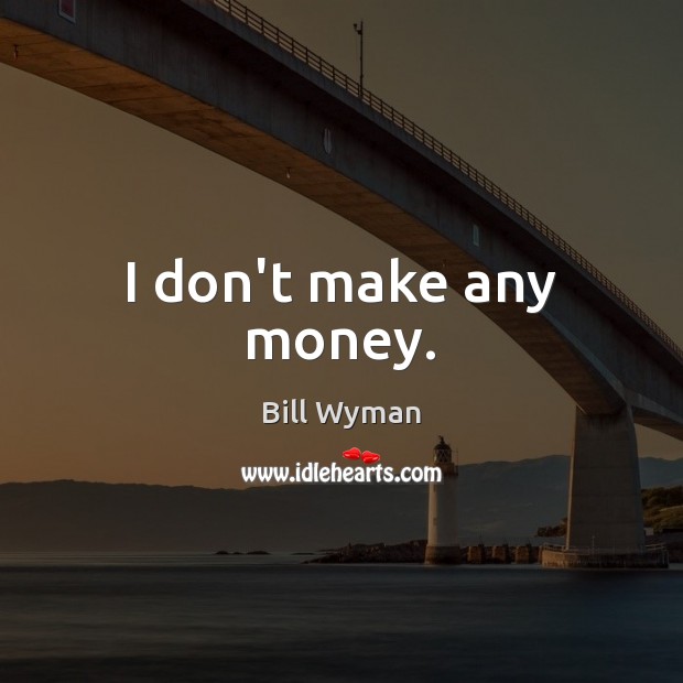I don’t make any money. Bill Wyman Picture Quote