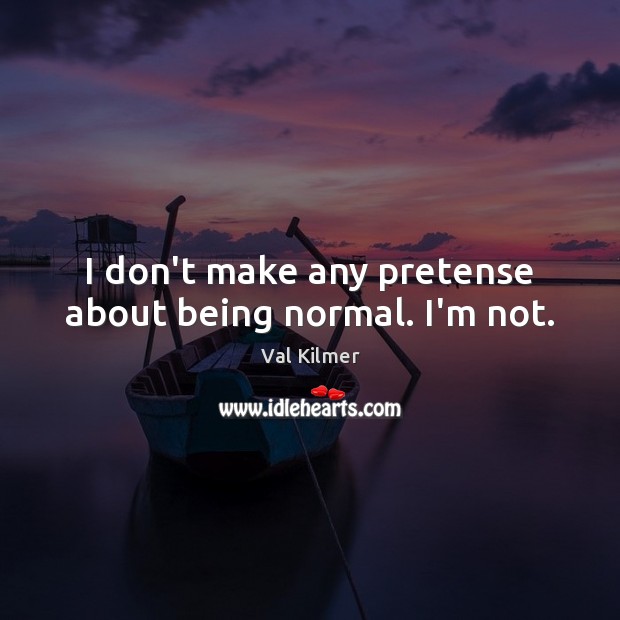 I don’t make any pretense about being normal. I’m not. Val Kilmer Picture Quote