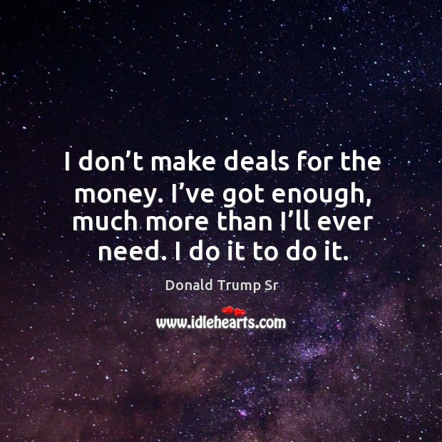 I don’t make deals for the money. I’ve got enough, much more than I’ll ever need. I do it to do it. Donald Trump Sr Picture Quote