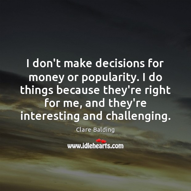 I don’t make decisions for money or popularity. I do things because Clare Balding Picture Quote