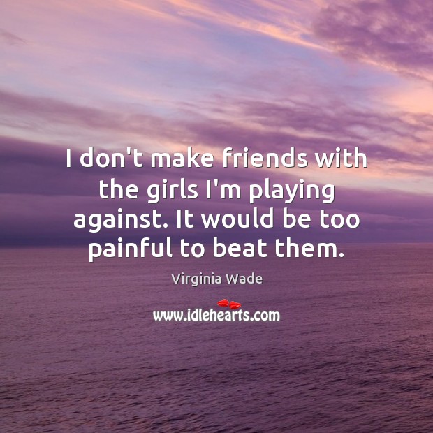 I don’t make friends with the girls I’m playing against. It would Virginia Wade Picture Quote