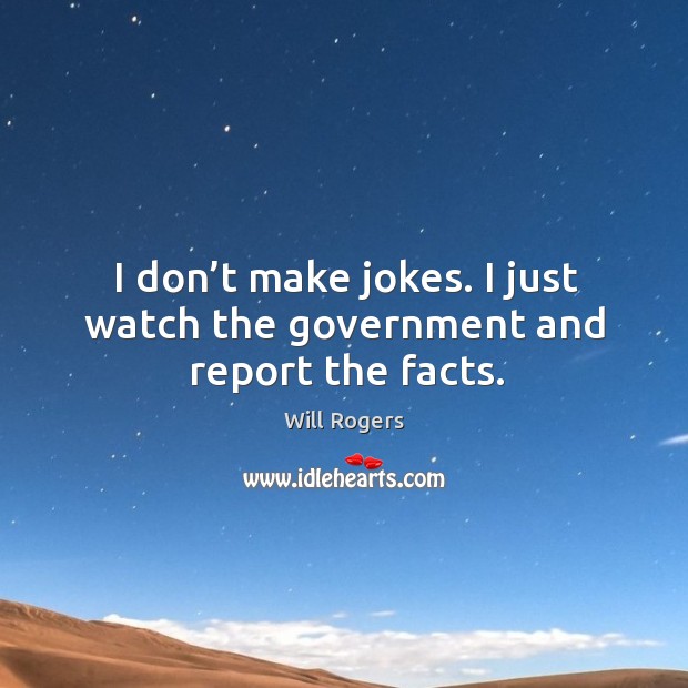 I don’t make jokes. I just watch the government and report the facts. Will Rogers Picture Quote