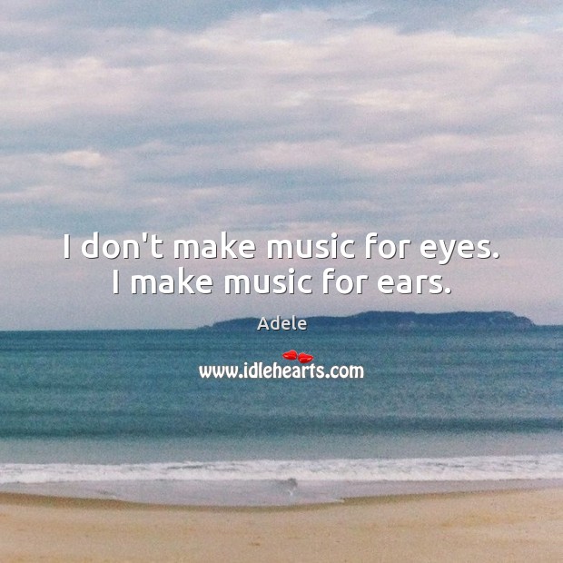 I don’t make music for eyes. I make music for ears. Adele Picture Quote