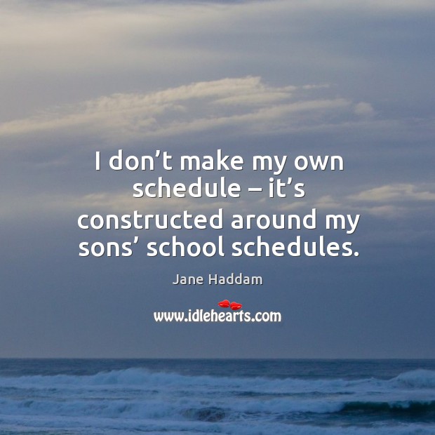 I don’t make my own schedule – it’s constructed around my sons’ school schedules. Image