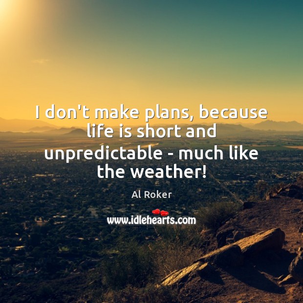 I don’t make plans, because life is short and unpredictable – much like the weather! Al Roker Picture Quote