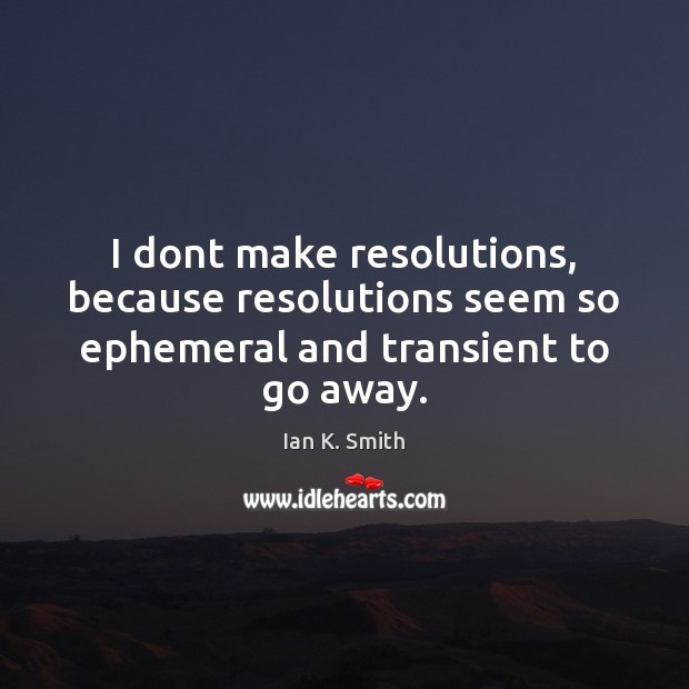 I dont make resolutions, because resolutions seem so ephemeral and transient to go away. Image