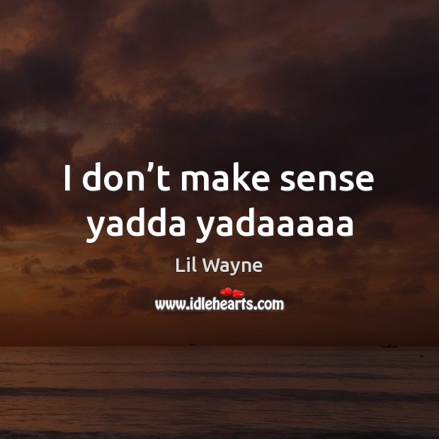 I don’t make sense yadda yadaaaaa Lil Wayne Picture Quote