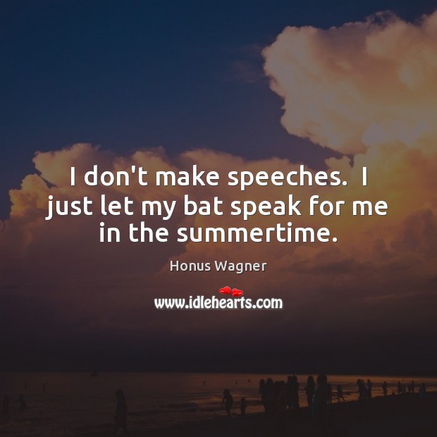 I don’t make speeches.  I just let my bat speak for me in the summertime. Honus Wagner Picture Quote