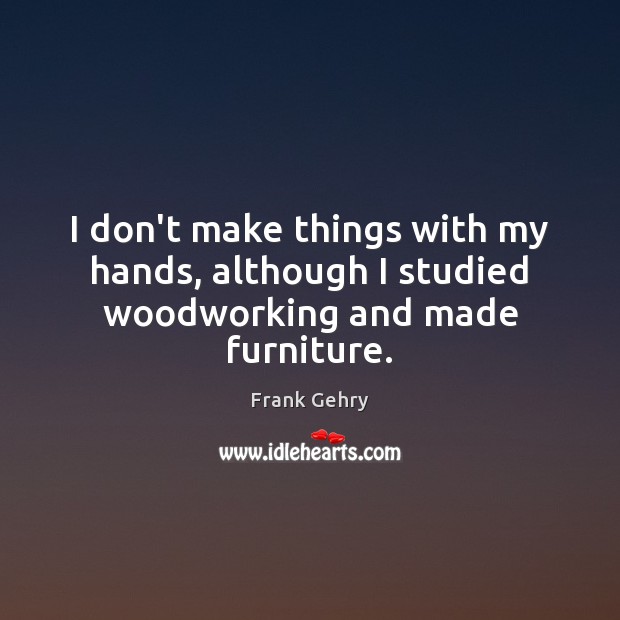I don’t make things with my hands, although I studied woodworking and made furniture. Frank Gehry Picture Quote