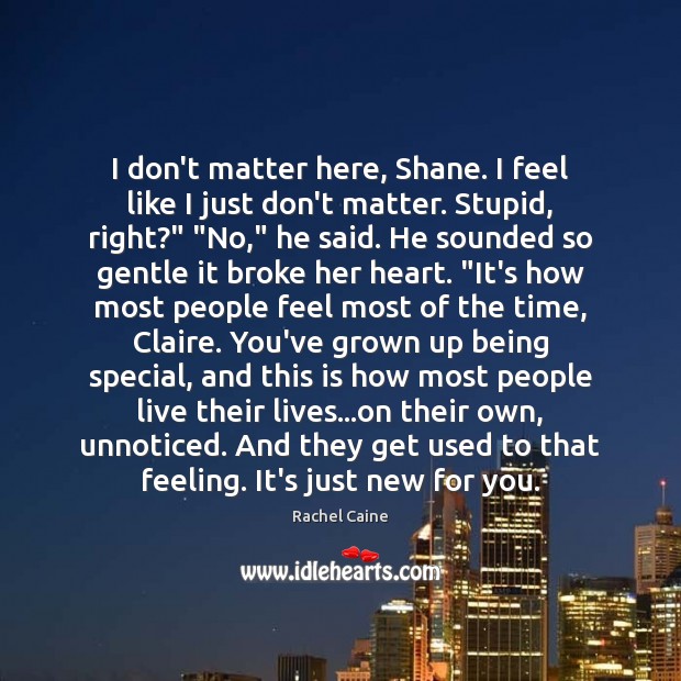 I don’t matter here, Shane. I feel like I just don’t matter. Rachel Caine Picture Quote