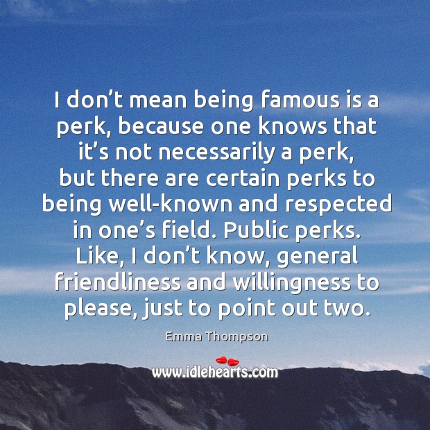 I don’t mean being famous is a perk, because one knows that it’s not necessarily a perk Emma Thompson Picture Quote