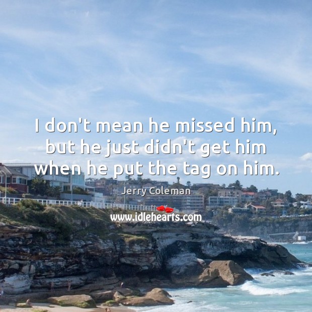 I don’t mean he missed him, but he just didn’t get him when he put the tag on him. Jerry Coleman Picture Quote