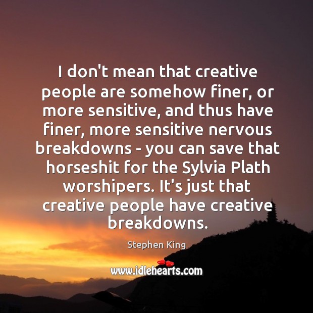 I don’t mean that creative people are somehow finer, or more sensitive, Image