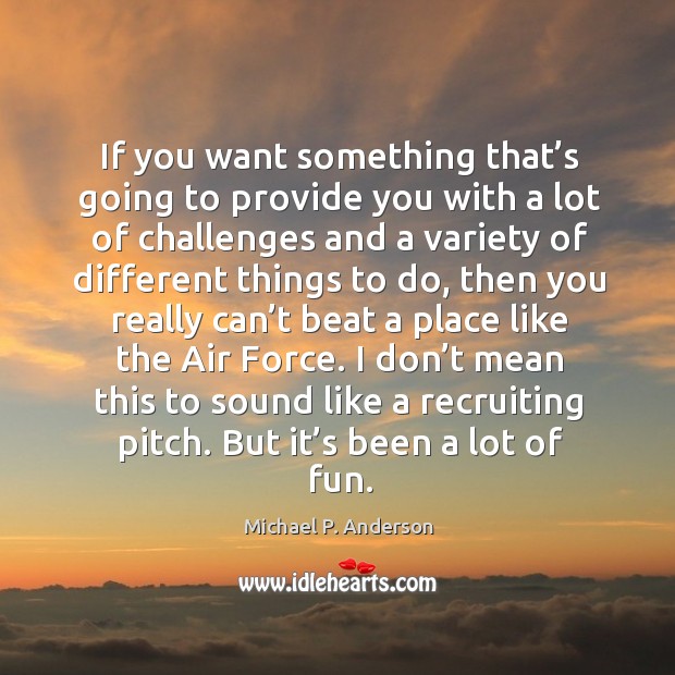 I don’t mean this to sound like a recruiting pitch. But it’s been a lot of fun. Michael P. Anderson Picture Quote