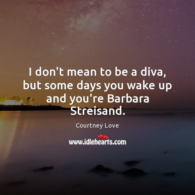 I don’t mean to be a diva, but some days you wake up and you’re Barbara Streisand. Courtney Love Picture Quote