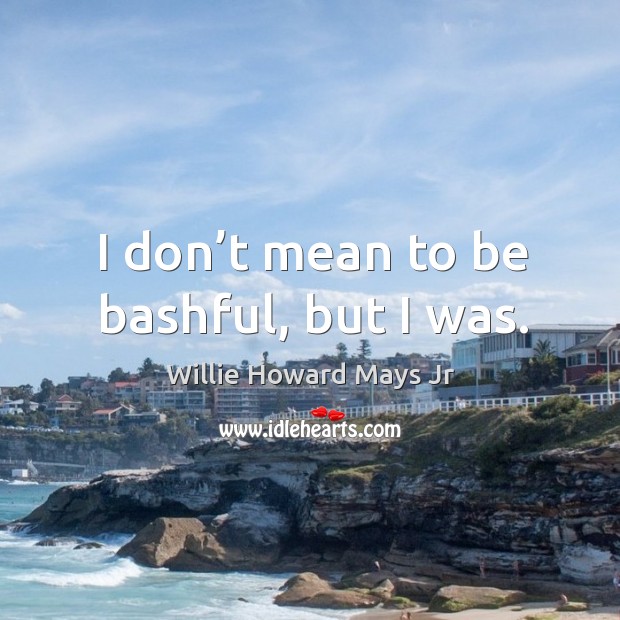 I don’t mean to be bashful, but I was. Willie Howard Mays Jr Picture Quote