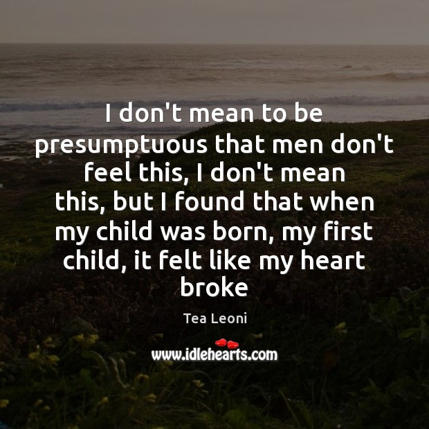 I don’t mean to be presumptuous that men don’t feel this, I Tea Leoni Picture Quote