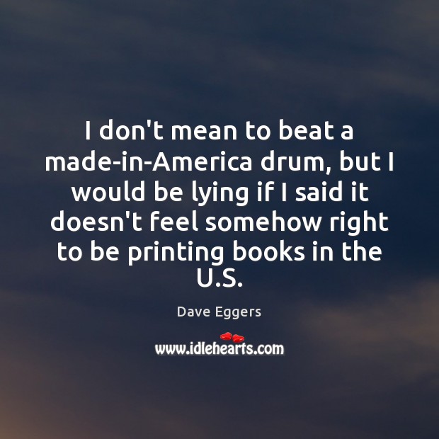 I don’t mean to beat a made-in-America drum, but I would be Dave Eggers Picture Quote