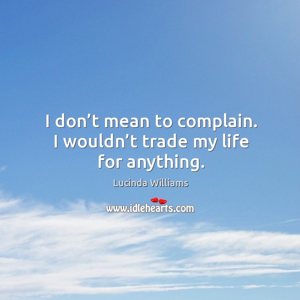 I don’t mean to complain. I wouldn’t trade my life for anything. Lucinda Williams Picture Quote