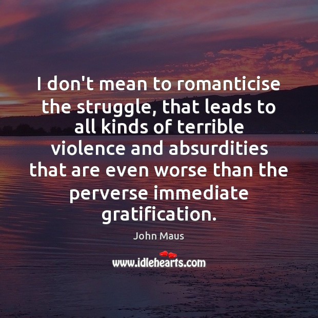 I don’t mean to romanticise the struggle, that leads to all kinds John Maus Picture Quote
