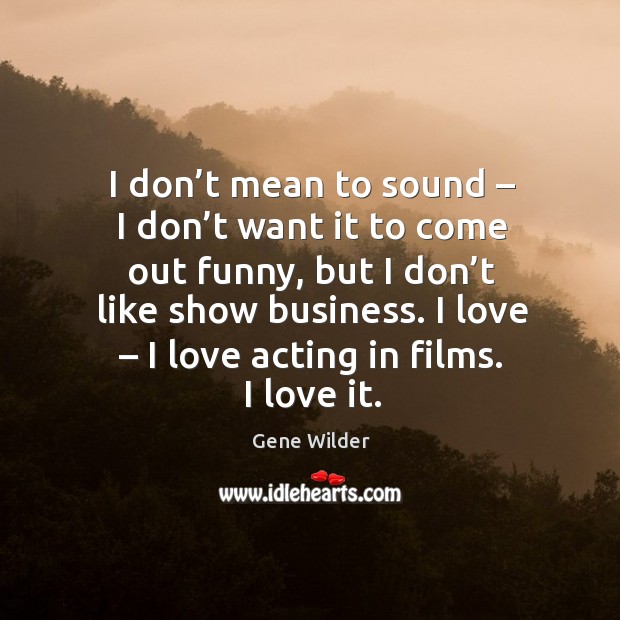 I don’t mean to sound – I don’t want it to come out funny, but I don’t like show business. Gene Wilder Picture Quote