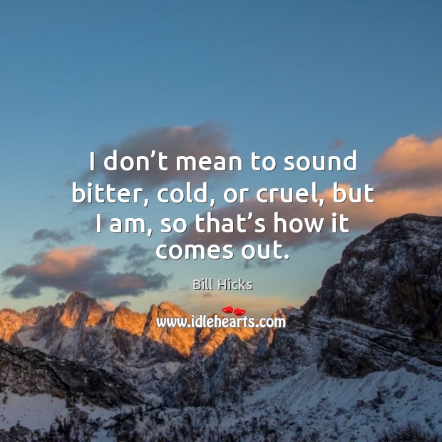 I don’t mean to sound bitter, cold, or cruel, but I am, so that’s how it comes out. Bill Hicks Picture Quote