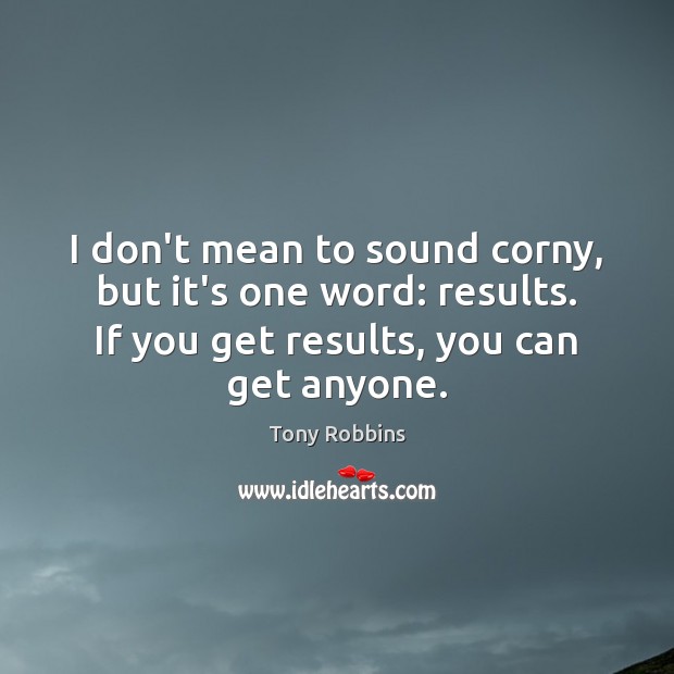 I don’t mean to sound corny, but it’s one word: results. If Tony Robbins Picture Quote