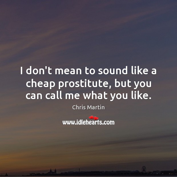 I don’t mean to sound like a cheap prostitute, but you can call me what you like. Chris Martin Picture Quote