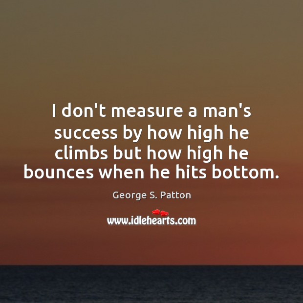 I don’t measure a man’s success by how high he climbs but George S. Patton Picture Quote