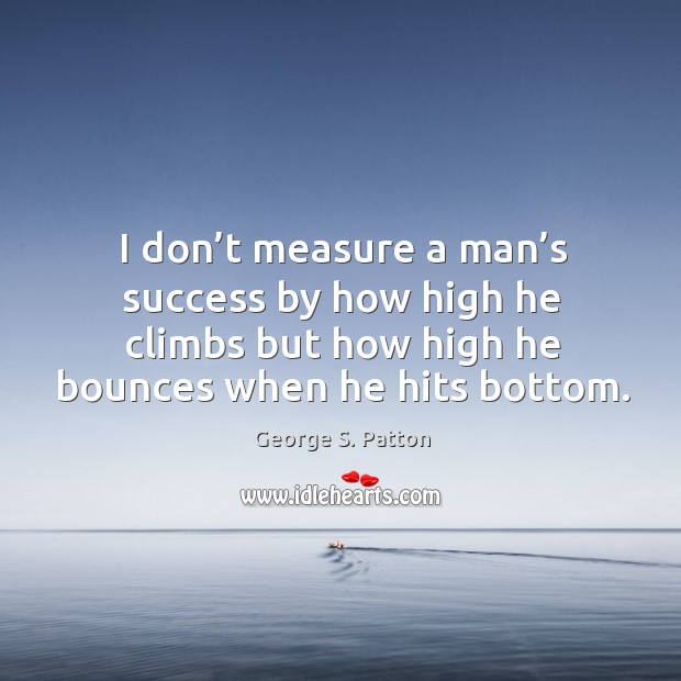 I don’t measure a man’s success by how high he climbs but how high he bounces when he hits bottom. Image
