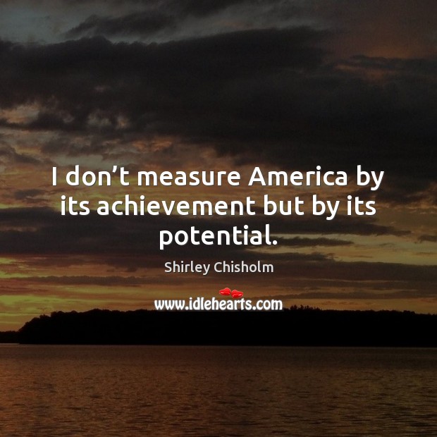 I don’t measure America by its achievement but by its potential. Shirley Chisholm Picture Quote